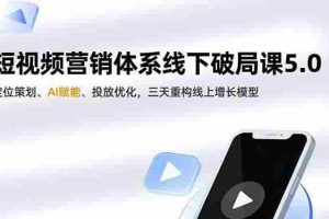 (16816期)短视频营销体系线下破局课5.0,定位策划、AI赋能、投放优化,三天重构线上增长模型
