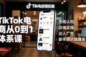 (16818期)TikTok电商从0到1体系课,市场认知、店铺实操、达人广告,新手避坑稳赚美金