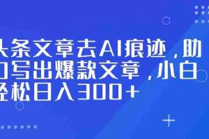（16859期）头条文章去AI痕迹，助力写出爆款文章，小白轻松日入300+