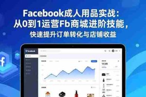 (16864期)Facebook成人用品实战:从0到1运营Fb商城进阶技能,快速提升订单转化与店铺收益