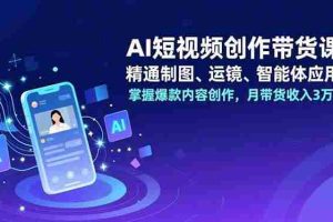 （16871期）AI短视频创作带货课，精通制图、运镜、智能体应用，掌握爆款内容创作，月带货收入3万+
